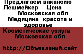 Предлагаем вакансию “ Лешмейкер“ › Цена ­ 40 000 - Московская обл. Медицина, красота и здоровье » Косметические услуги   . Московская обл.